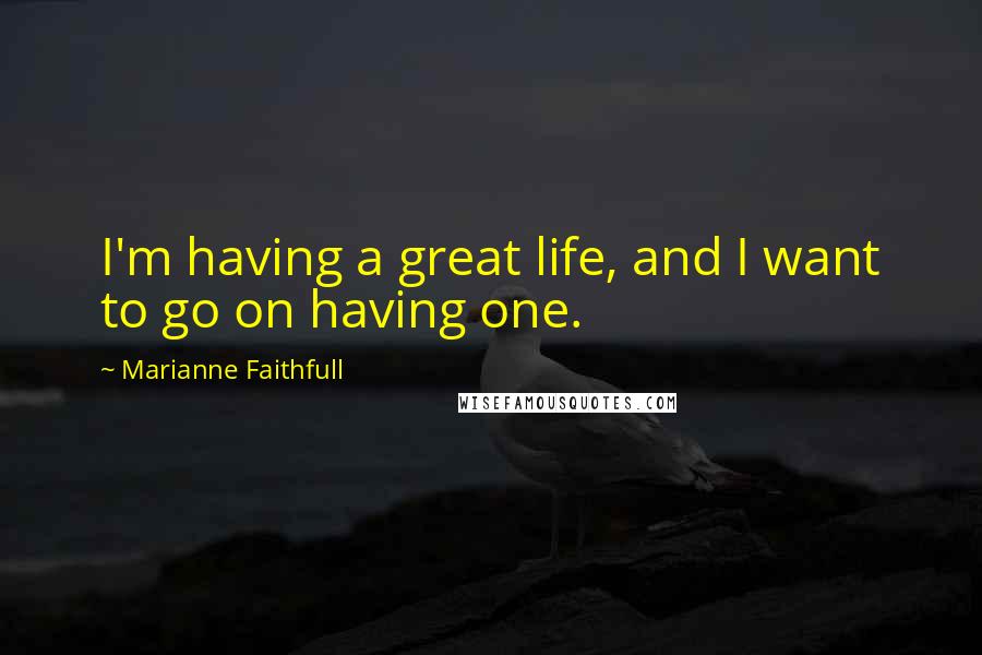 Marianne Faithfull Quotes: I'm having a great life, and I want to go on having one.