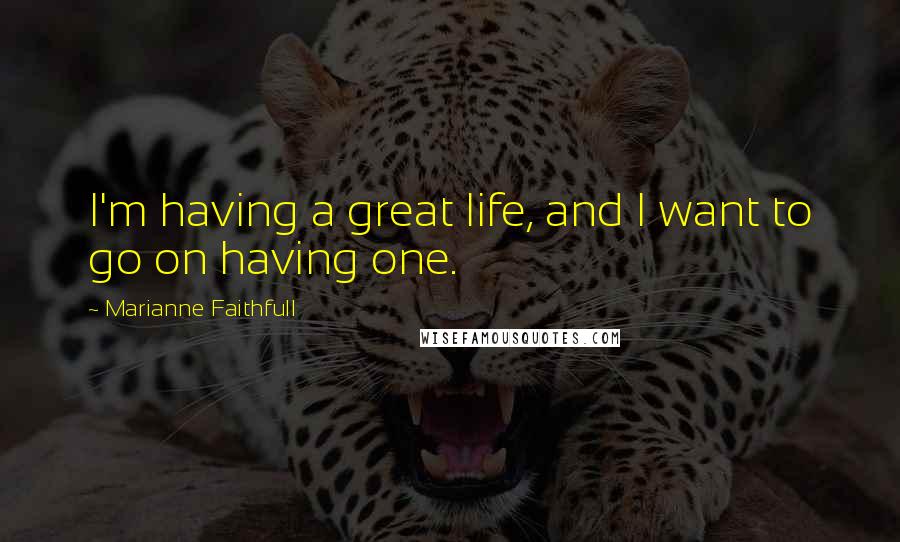Marianne Faithfull Quotes: I'm having a great life, and I want to go on having one.
