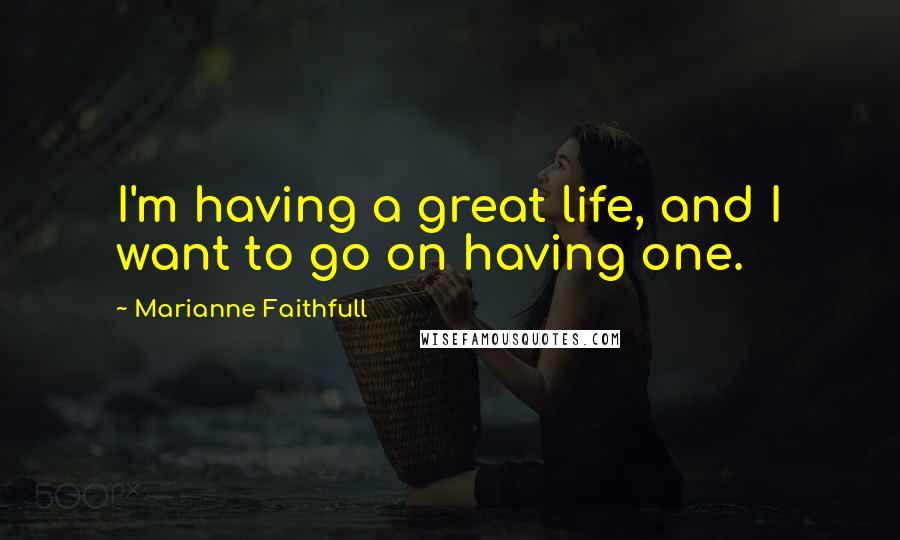 Marianne Faithfull Quotes: I'm having a great life, and I want to go on having one.