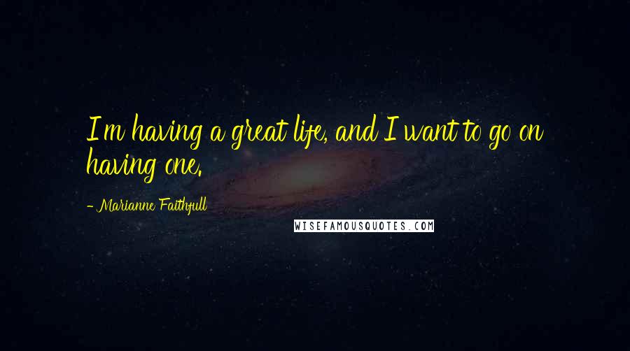 Marianne Faithfull Quotes: I'm having a great life, and I want to go on having one.