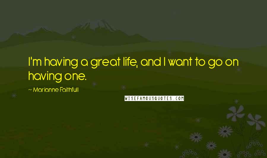 Marianne Faithfull Quotes: I'm having a great life, and I want to go on having one.