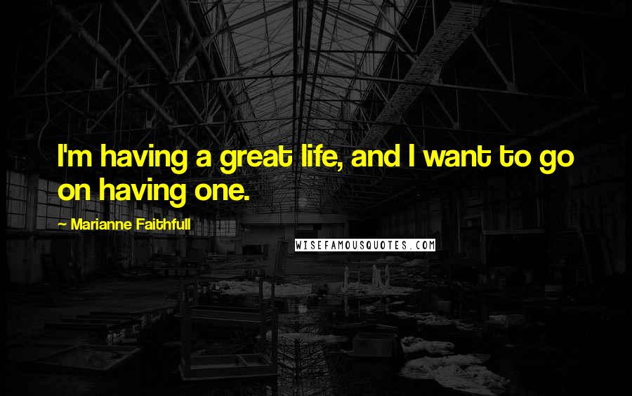 Marianne Faithfull Quotes: I'm having a great life, and I want to go on having one.