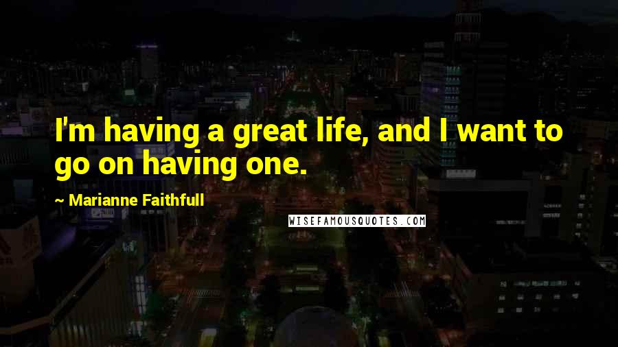 Marianne Faithfull Quotes: I'm having a great life, and I want to go on having one.