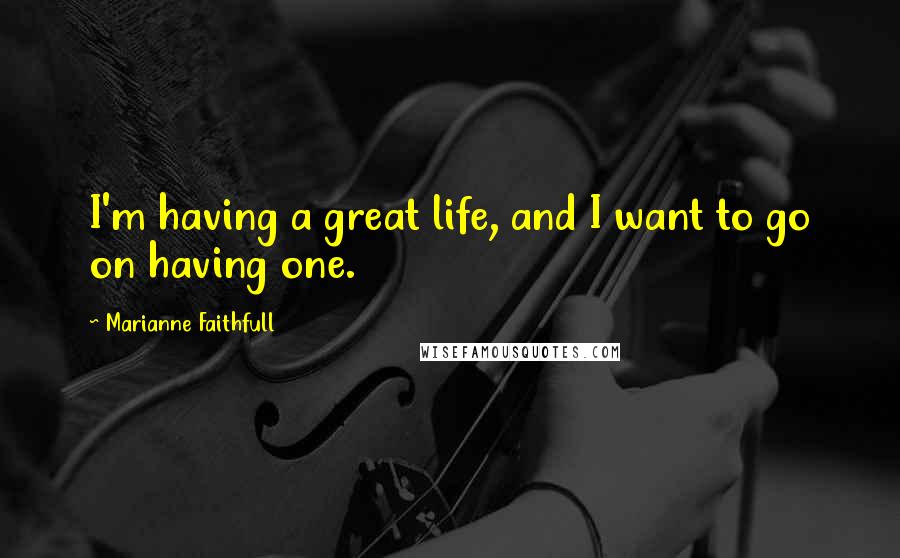 Marianne Faithfull Quotes: I'm having a great life, and I want to go on having one.
