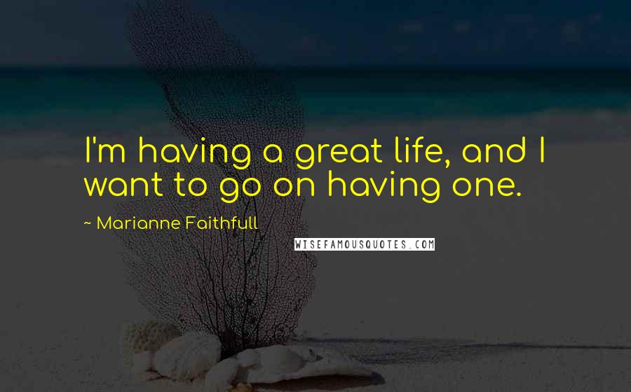 Marianne Faithfull Quotes: I'm having a great life, and I want to go on having one.