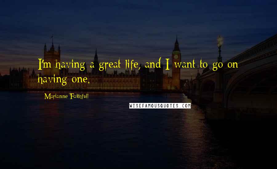 Marianne Faithfull Quotes: I'm having a great life, and I want to go on having one.