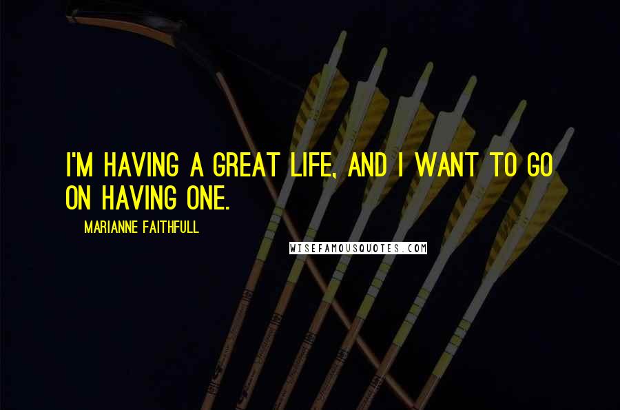 Marianne Faithfull Quotes: I'm having a great life, and I want to go on having one.