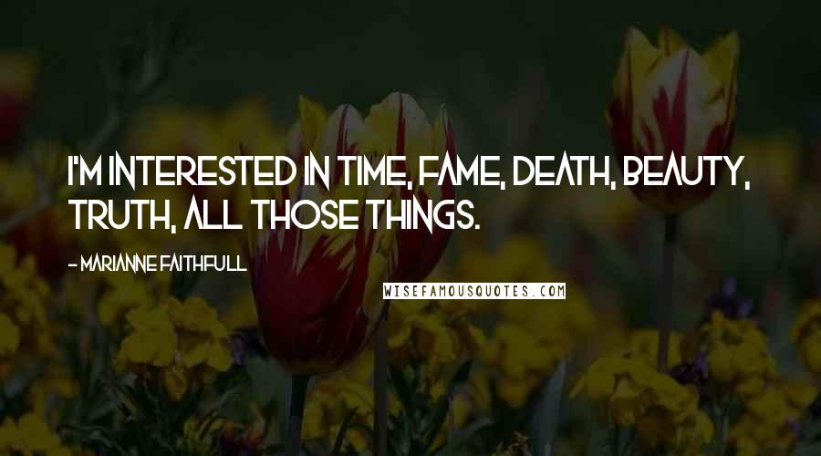 Marianne Faithfull Quotes: I'm interested in time, fame, death, beauty, truth, all those things.