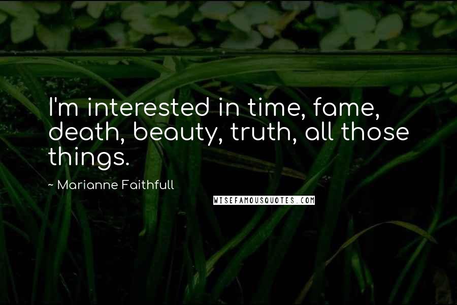 Marianne Faithfull Quotes: I'm interested in time, fame, death, beauty, truth, all those things.