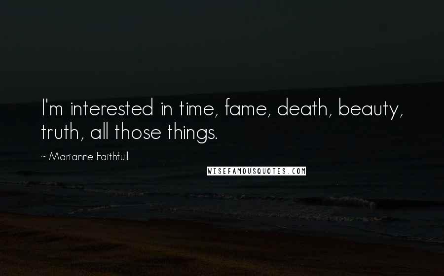 Marianne Faithfull Quotes: I'm interested in time, fame, death, beauty, truth, all those things.