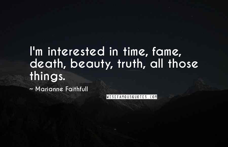 Marianne Faithfull Quotes: I'm interested in time, fame, death, beauty, truth, all those things.