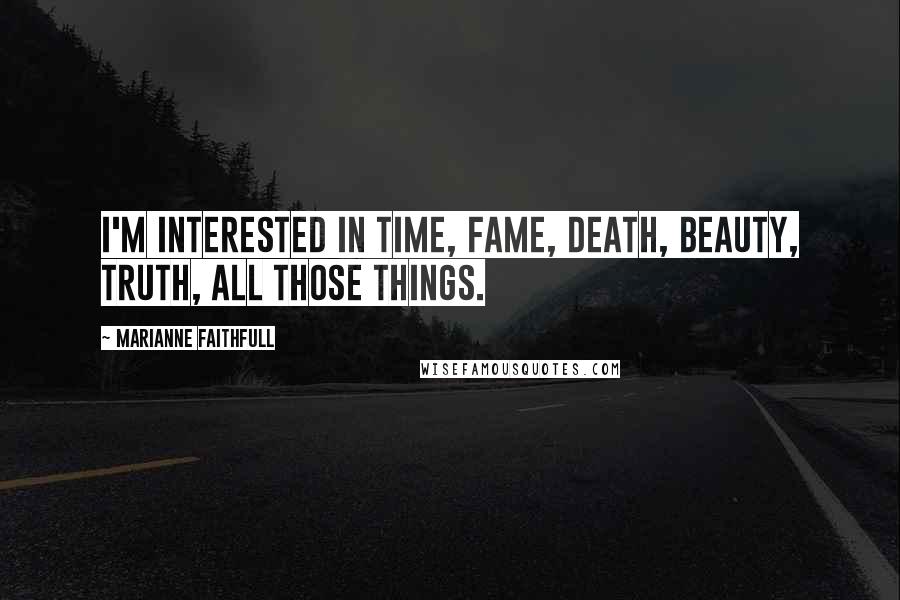 Marianne Faithfull Quotes: I'm interested in time, fame, death, beauty, truth, all those things.