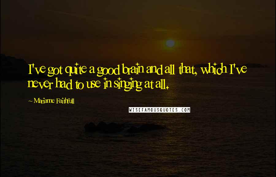 Marianne Faithfull Quotes: I've got quite a good brain and all that, which I've never had to use in singing at all.