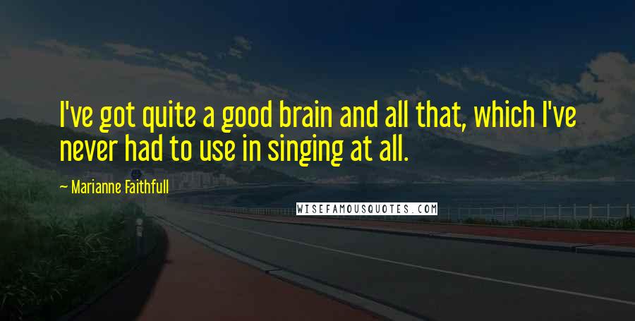 Marianne Faithfull Quotes: I've got quite a good brain and all that, which I've never had to use in singing at all.