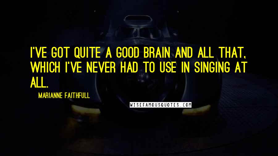 Marianne Faithfull Quotes: I've got quite a good brain and all that, which I've never had to use in singing at all.