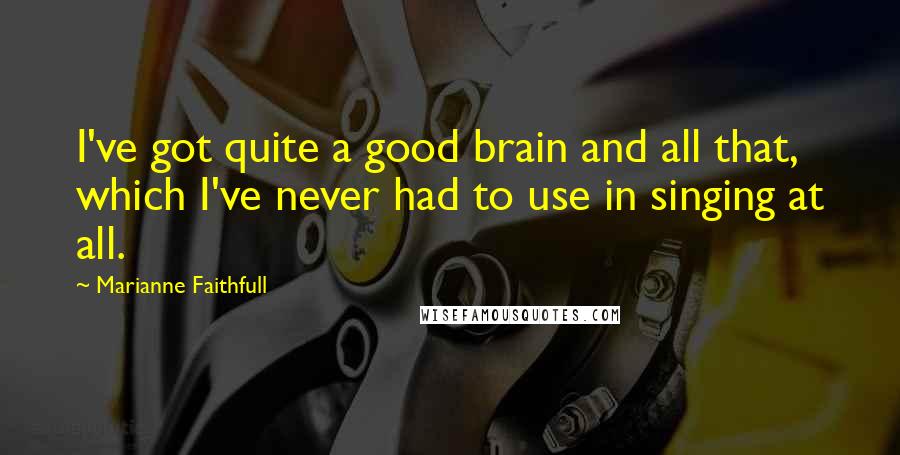 Marianne Faithfull Quotes: I've got quite a good brain and all that, which I've never had to use in singing at all.