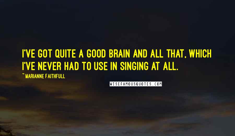 Marianne Faithfull Quotes: I've got quite a good brain and all that, which I've never had to use in singing at all.