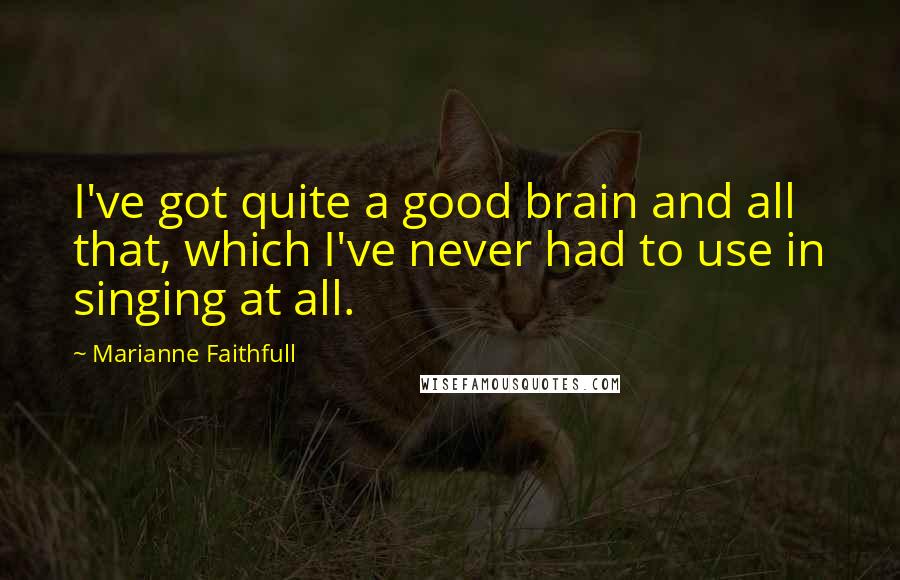 Marianne Faithfull Quotes: I've got quite a good brain and all that, which I've never had to use in singing at all.