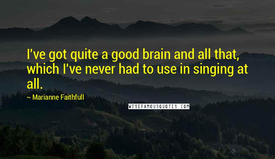 Marianne Faithfull Quotes: I've got quite a good brain and all that, which I've never had to use in singing at all.