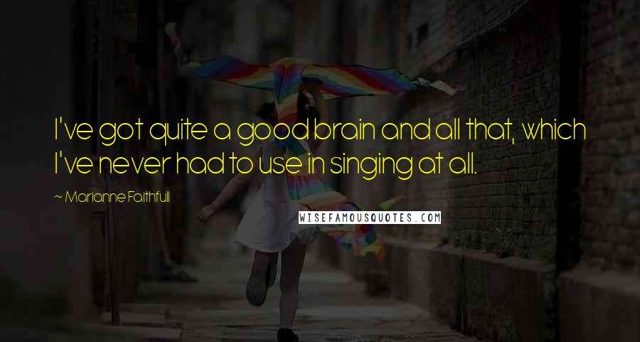 Marianne Faithfull Quotes: I've got quite a good brain and all that, which I've never had to use in singing at all.