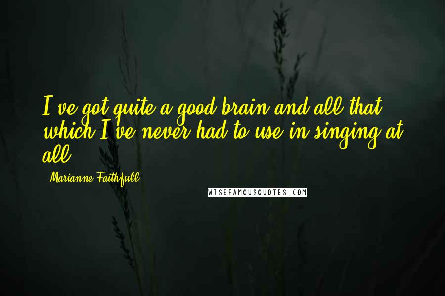 Marianne Faithfull Quotes: I've got quite a good brain and all that, which I've never had to use in singing at all.