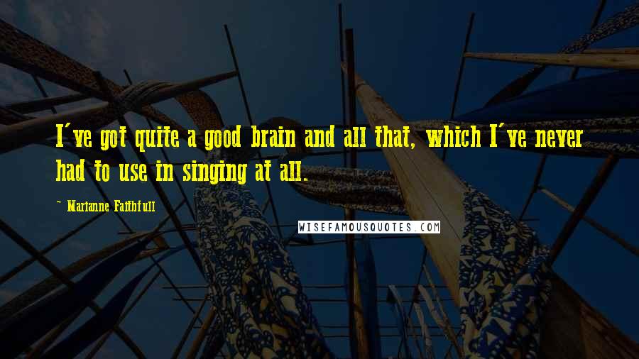 Marianne Faithfull Quotes: I've got quite a good brain and all that, which I've never had to use in singing at all.