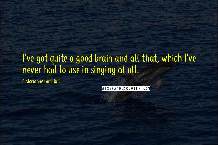 Marianne Faithfull Quotes: I've got quite a good brain and all that, which I've never had to use in singing at all.