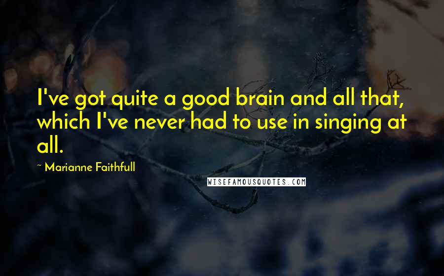 Marianne Faithfull Quotes: I've got quite a good brain and all that, which I've never had to use in singing at all.