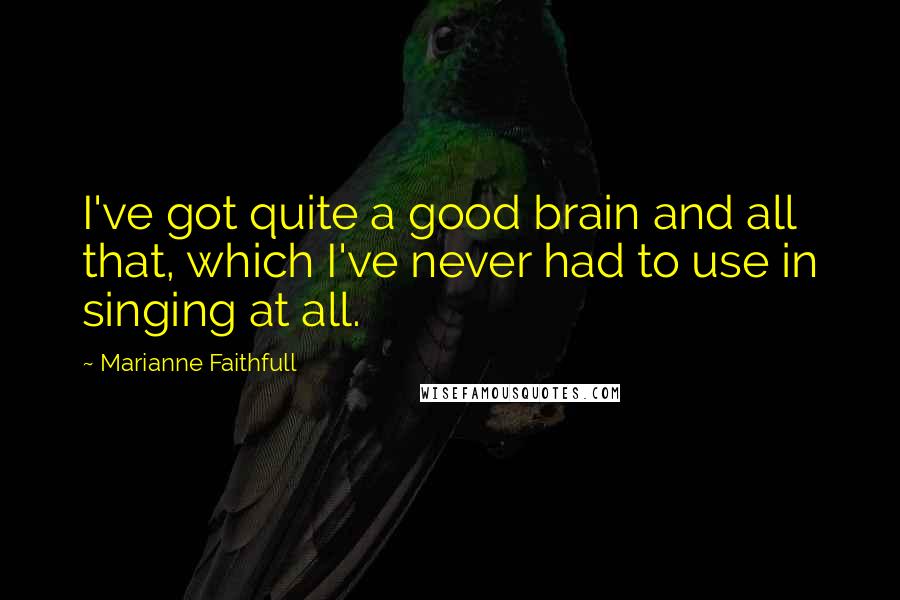 Marianne Faithfull Quotes: I've got quite a good brain and all that, which I've never had to use in singing at all.