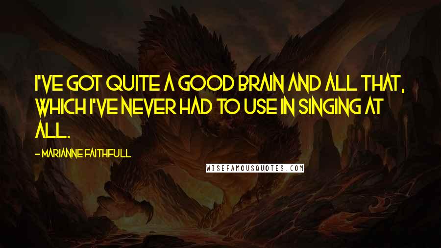 Marianne Faithfull Quotes: I've got quite a good brain and all that, which I've never had to use in singing at all.