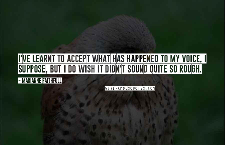 Marianne Faithfull Quotes: I've learnt to accept what has happened to my voice, I suppose, but I do wish it didn't sound quite so rough.
