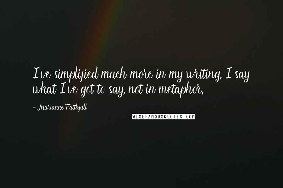 Marianne Faithfull Quotes: I've simplified much more in my writing. I say what I've got to say, not in metaphor.