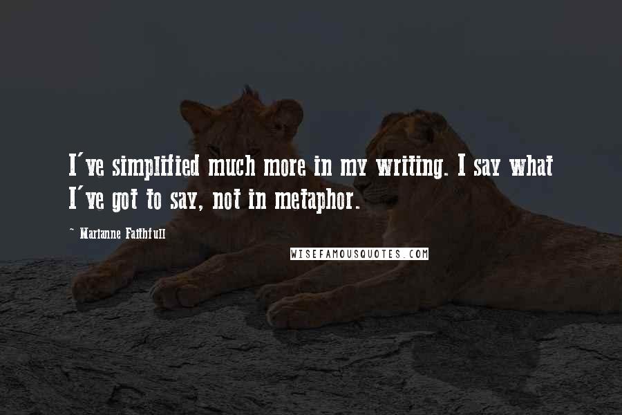 Marianne Faithfull Quotes: I've simplified much more in my writing. I say what I've got to say, not in metaphor.