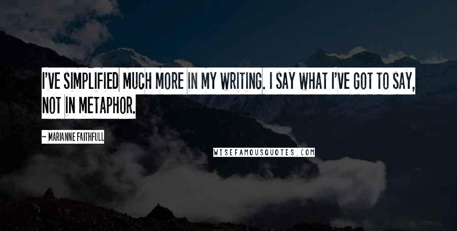 Marianne Faithfull Quotes: I've simplified much more in my writing. I say what I've got to say, not in metaphor.