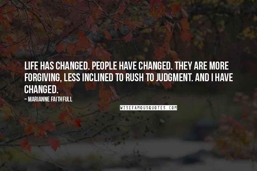 Marianne Faithfull Quotes: Life has changed. People have changed. They are more forgiving, less inclined to rush to judgment. And I have changed.
