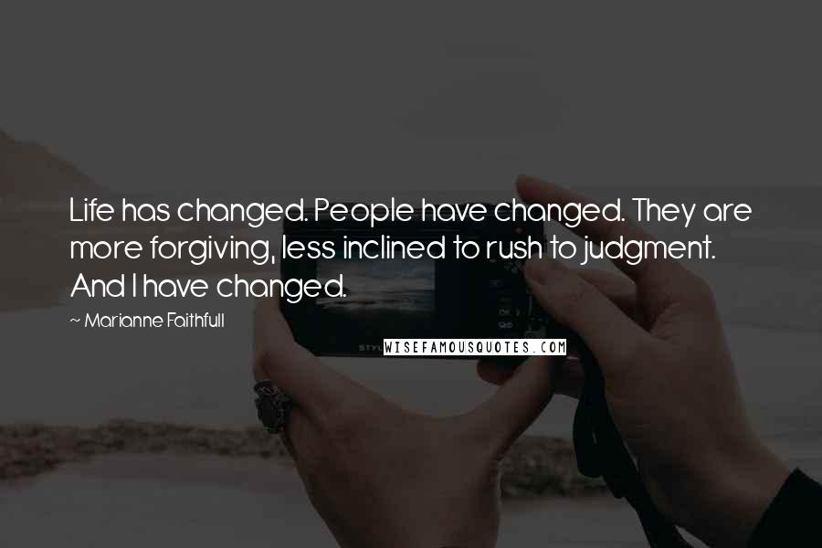 Marianne Faithfull Quotes: Life has changed. People have changed. They are more forgiving, less inclined to rush to judgment. And I have changed.