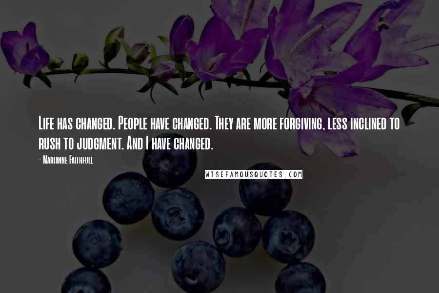 Marianne Faithfull Quotes: Life has changed. People have changed. They are more forgiving, less inclined to rush to judgment. And I have changed.