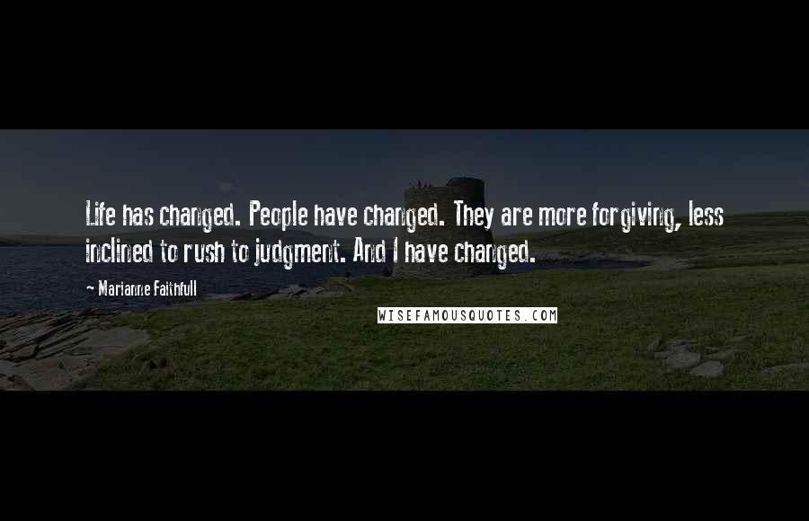 Marianne Faithfull Quotes: Life has changed. People have changed. They are more forgiving, less inclined to rush to judgment. And I have changed.