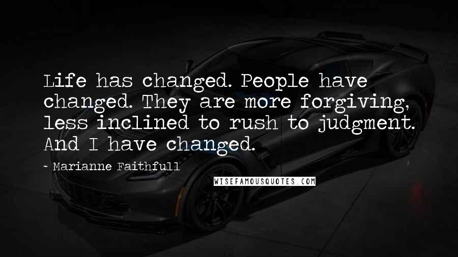 Marianne Faithfull Quotes: Life has changed. People have changed. They are more forgiving, less inclined to rush to judgment. And I have changed.