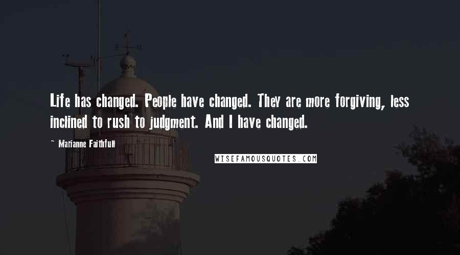 Marianne Faithfull Quotes: Life has changed. People have changed. They are more forgiving, less inclined to rush to judgment. And I have changed.