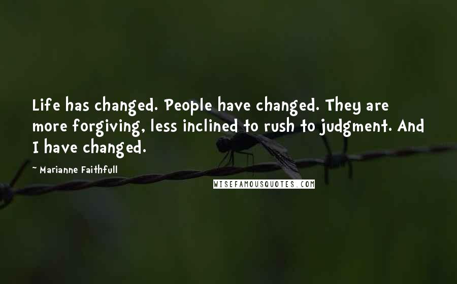 Marianne Faithfull Quotes: Life has changed. People have changed. They are more forgiving, less inclined to rush to judgment. And I have changed.