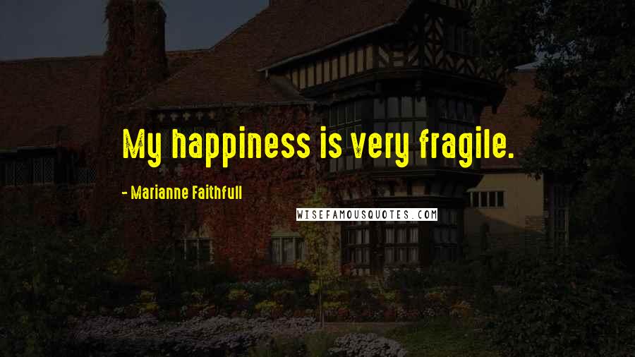 Marianne Faithfull Quotes: My happiness is very fragile.