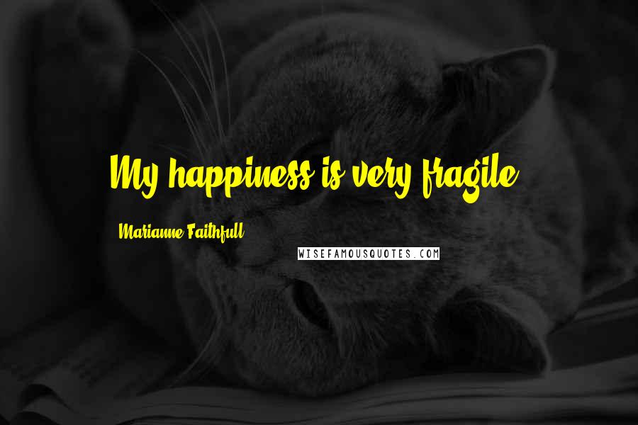 Marianne Faithfull Quotes: My happiness is very fragile.