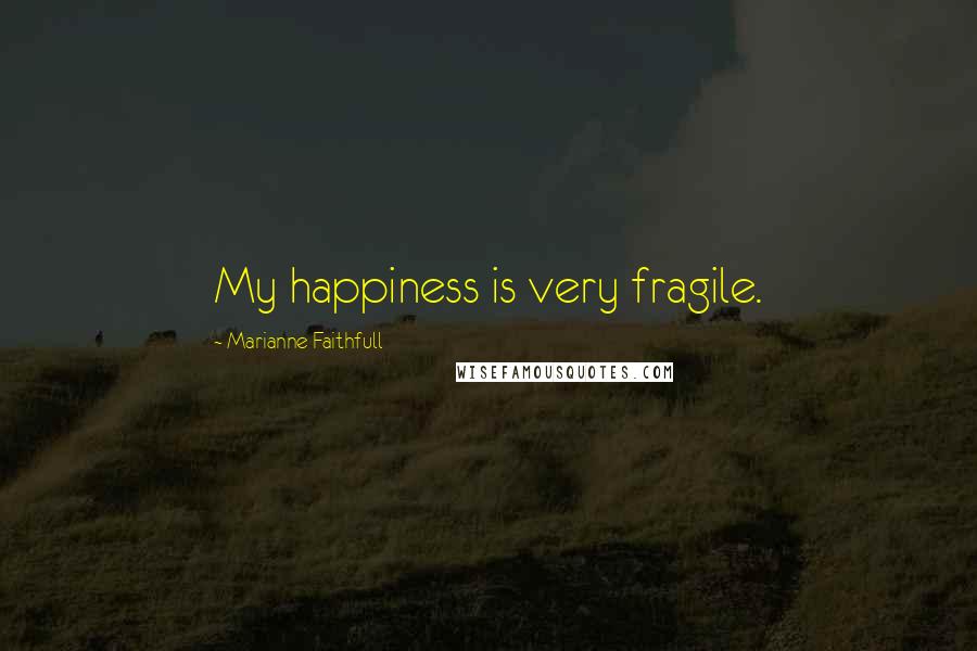 Marianne Faithfull Quotes: My happiness is very fragile.