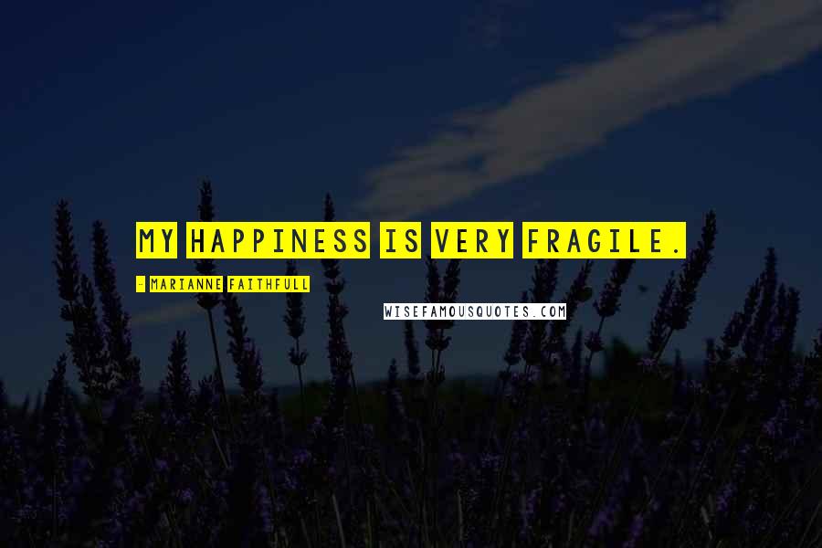 Marianne Faithfull Quotes: My happiness is very fragile.