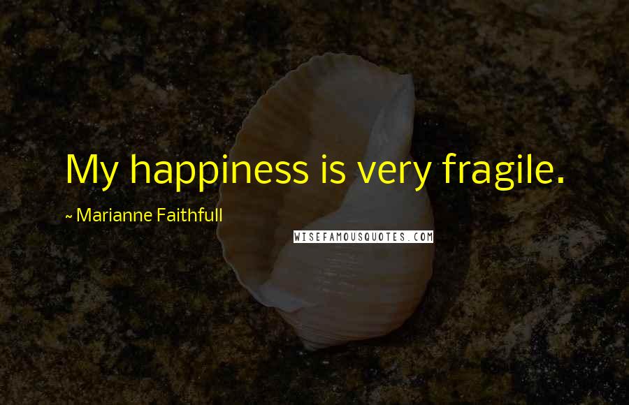 Marianne Faithfull Quotes: My happiness is very fragile.