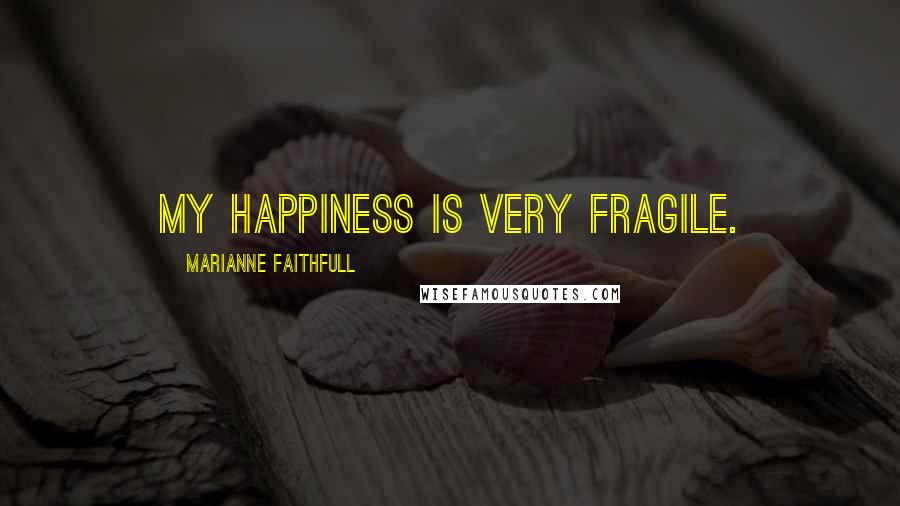 Marianne Faithfull Quotes: My happiness is very fragile.