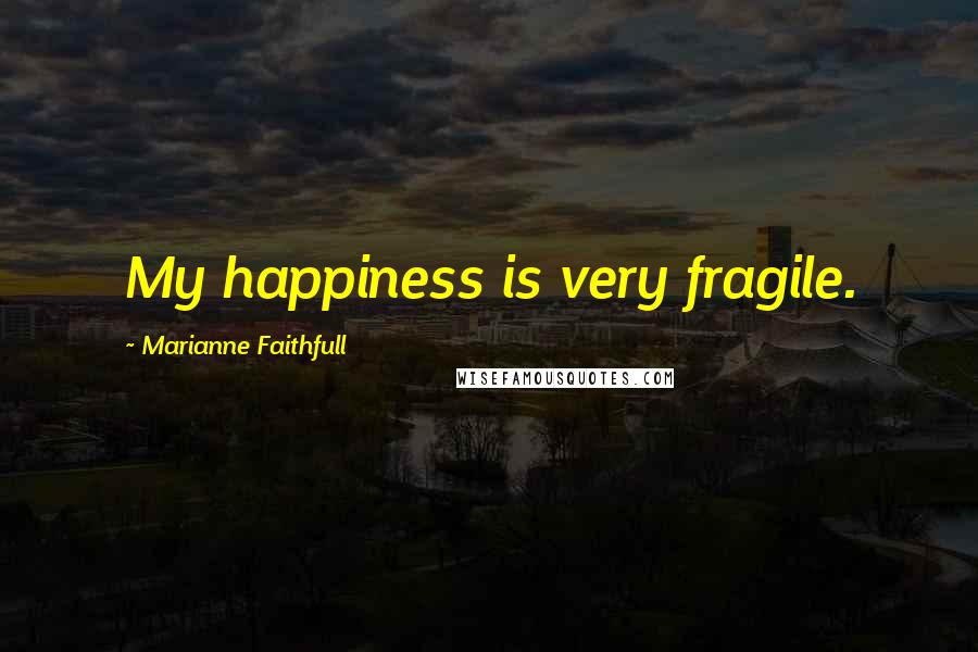 Marianne Faithfull Quotes: My happiness is very fragile.