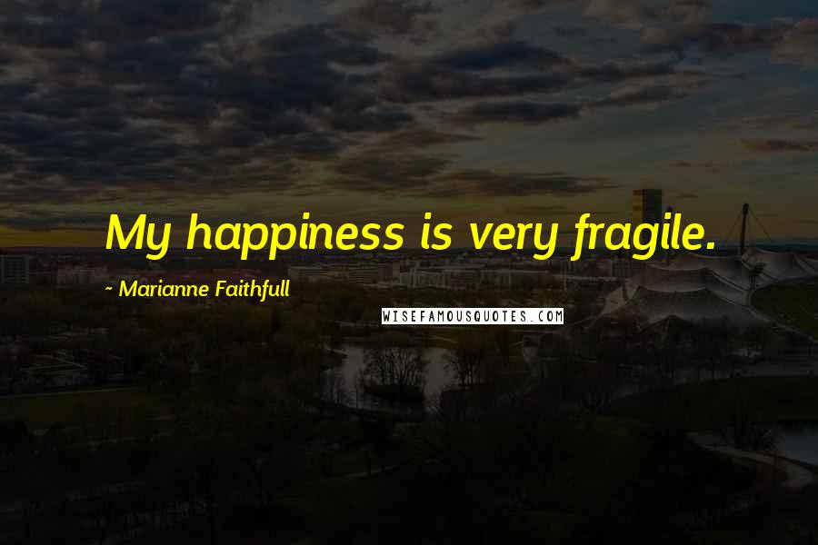 Marianne Faithfull Quotes: My happiness is very fragile.