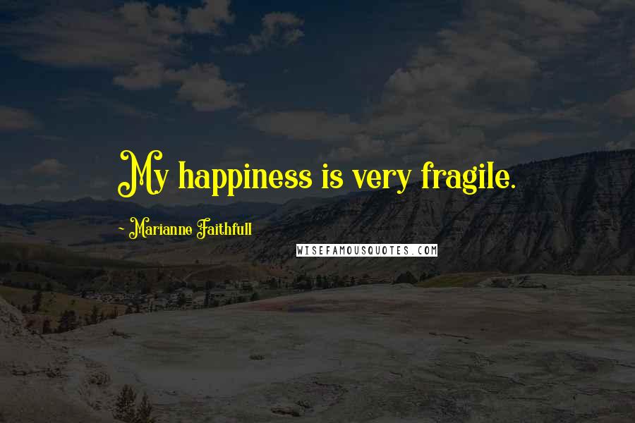 Marianne Faithfull Quotes: My happiness is very fragile.